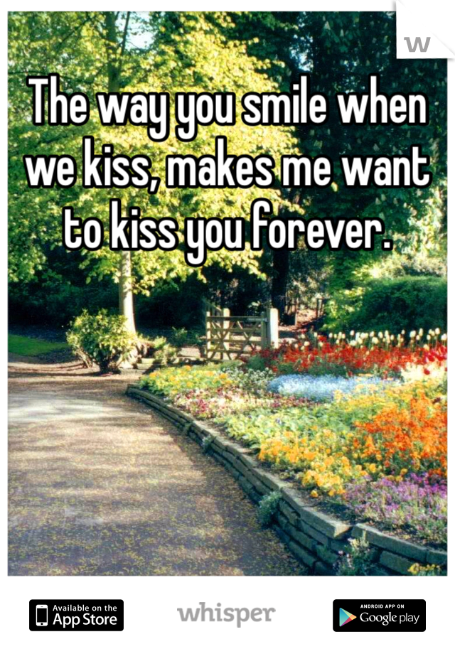 The way you smile when we kiss, makes me want to kiss you forever.
