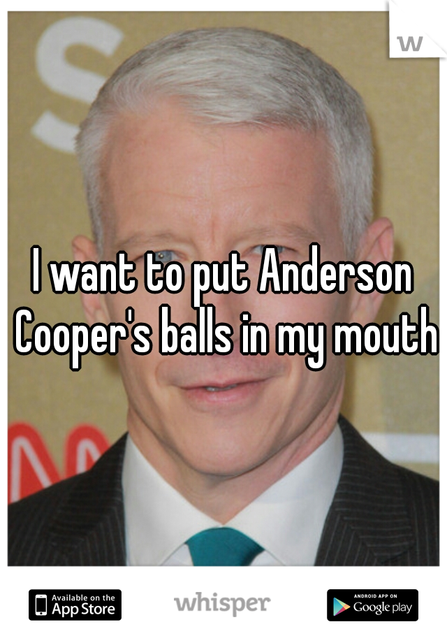 I want to put Anderson Cooper's balls in my mouth