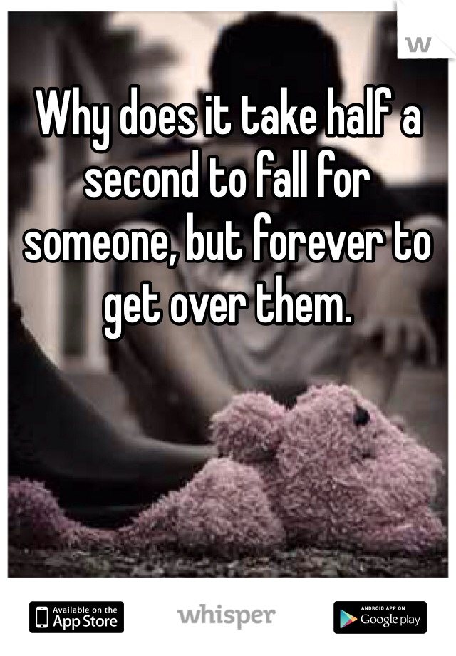 Why does it take half a second to fall for someone, but forever to get over them. 