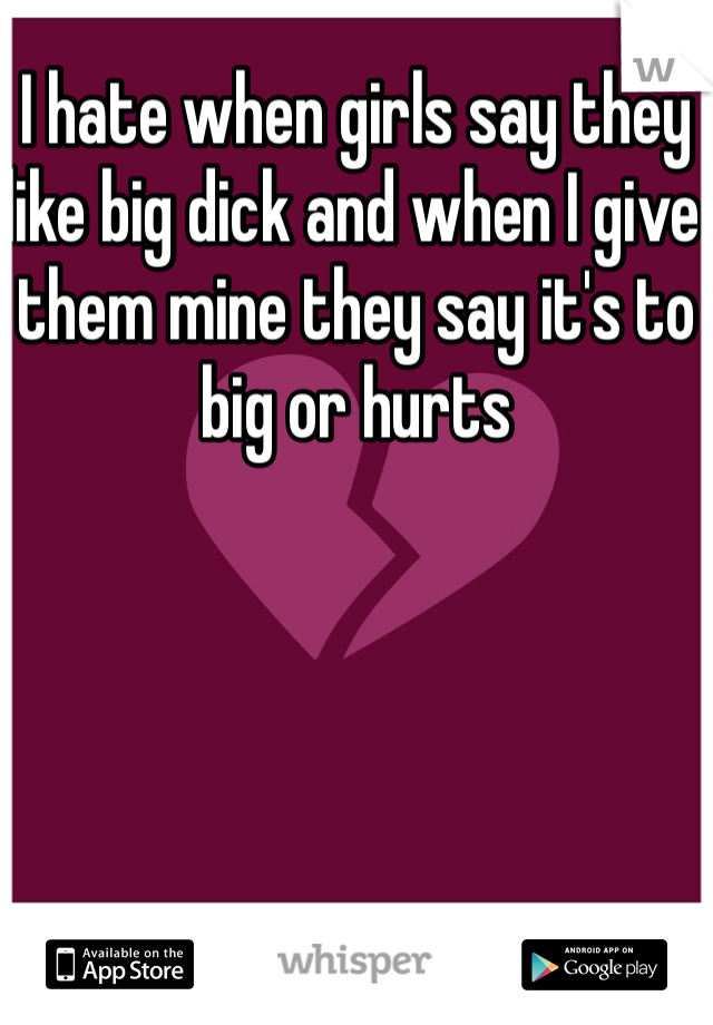 I hate when girls say they like big dick and when I give them mine they say it's to big or hurts 