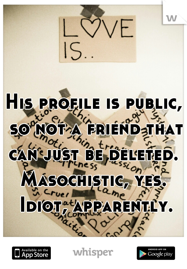 His profile is public, so not a friend that can just be deleted.  Masochistic, yes.  Idiot, apparently.