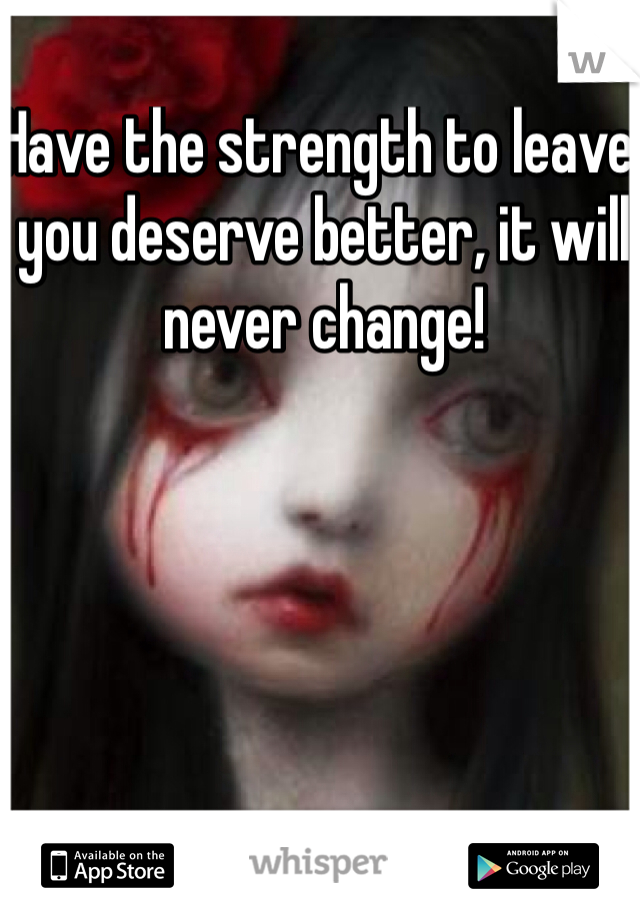 Have the strength to leave, you deserve better, it will never change! 