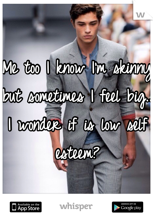 Me too I know I'm skinny but sometimes I feel big.. 
I wonder if is low self esteem?