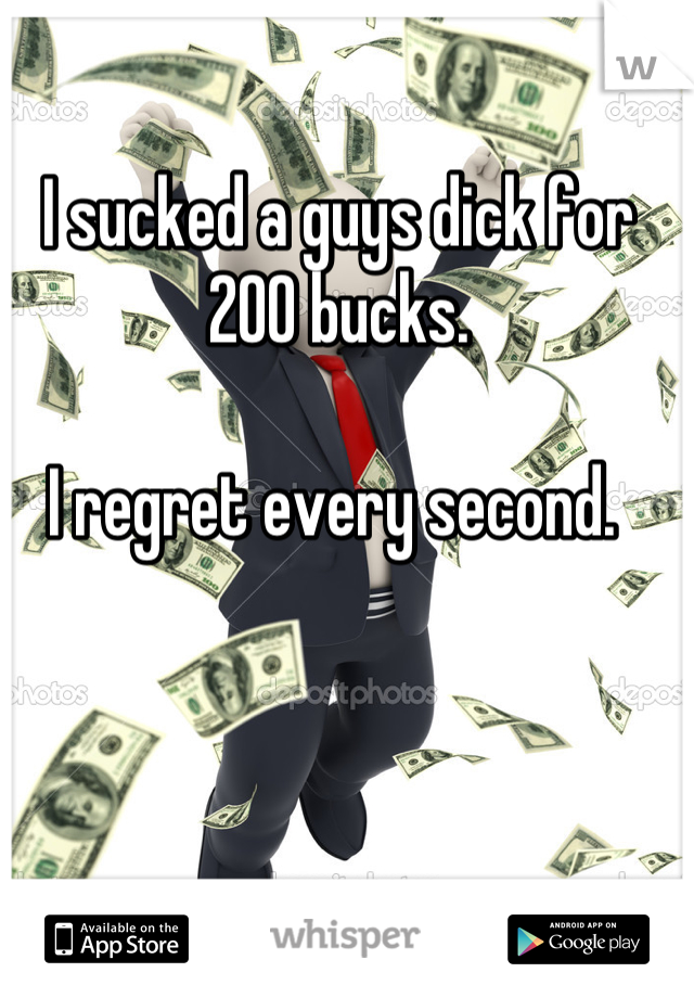 I sucked a guys dick for 200 bucks. 

I regret every second. 
