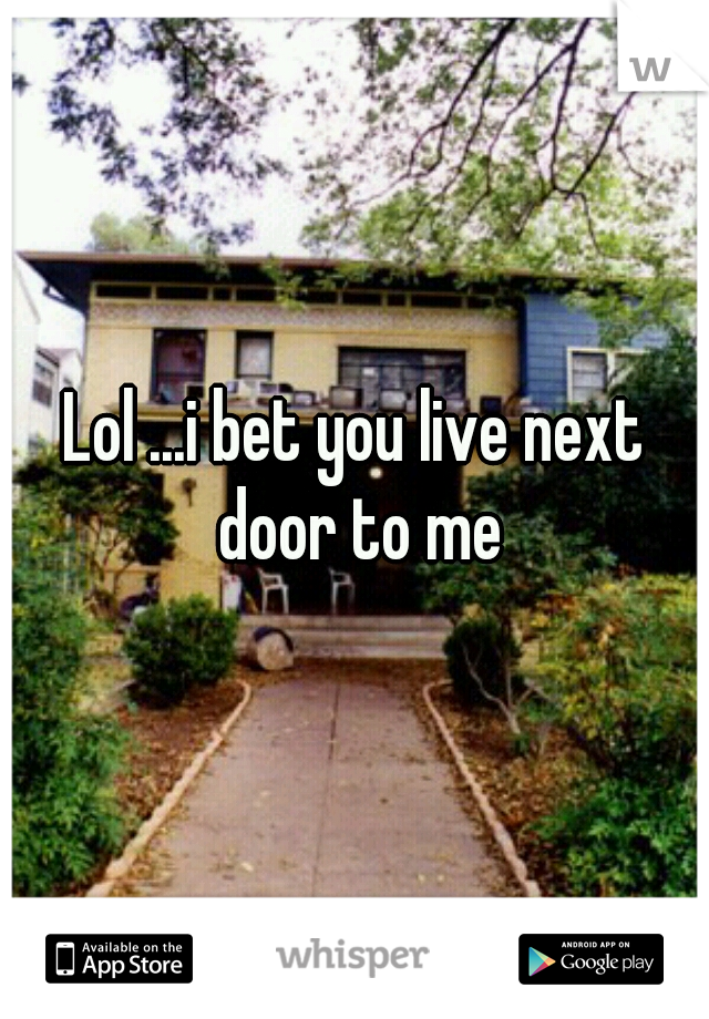Lol ...i bet you live next door to me