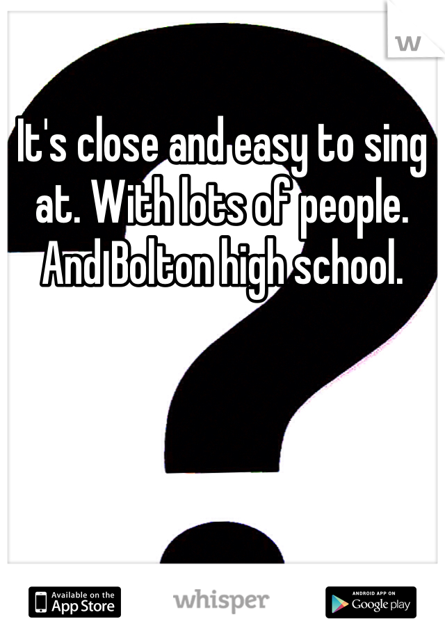 It's close and easy to sing at. With lots of people. And Bolton high school. 