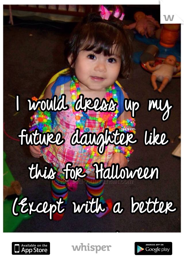 I would dress up my future daughter like this for Halloween 
(Except with a better costume)
