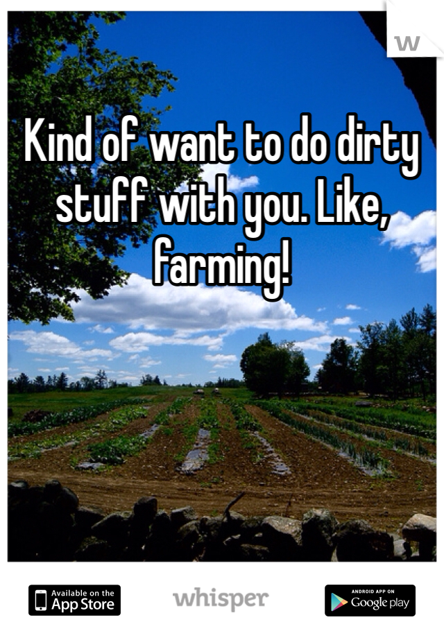 Kind of want to do dirty stuff with you. Like, farming! 