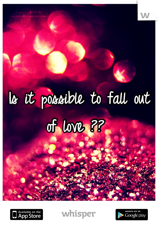 Is it possible to fall out of love ?? 
