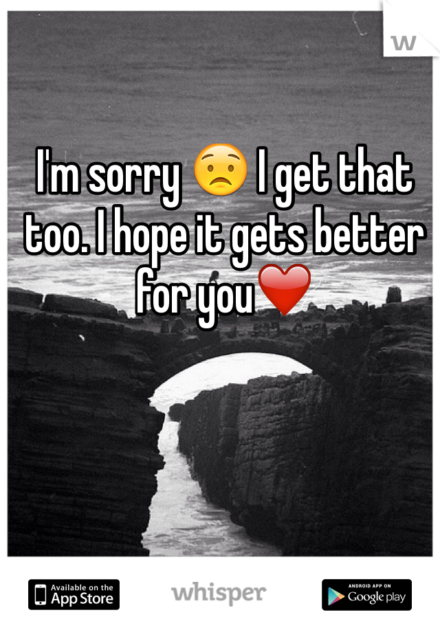 I'm sorry 😟 I get that too. I hope it gets better for you❤️