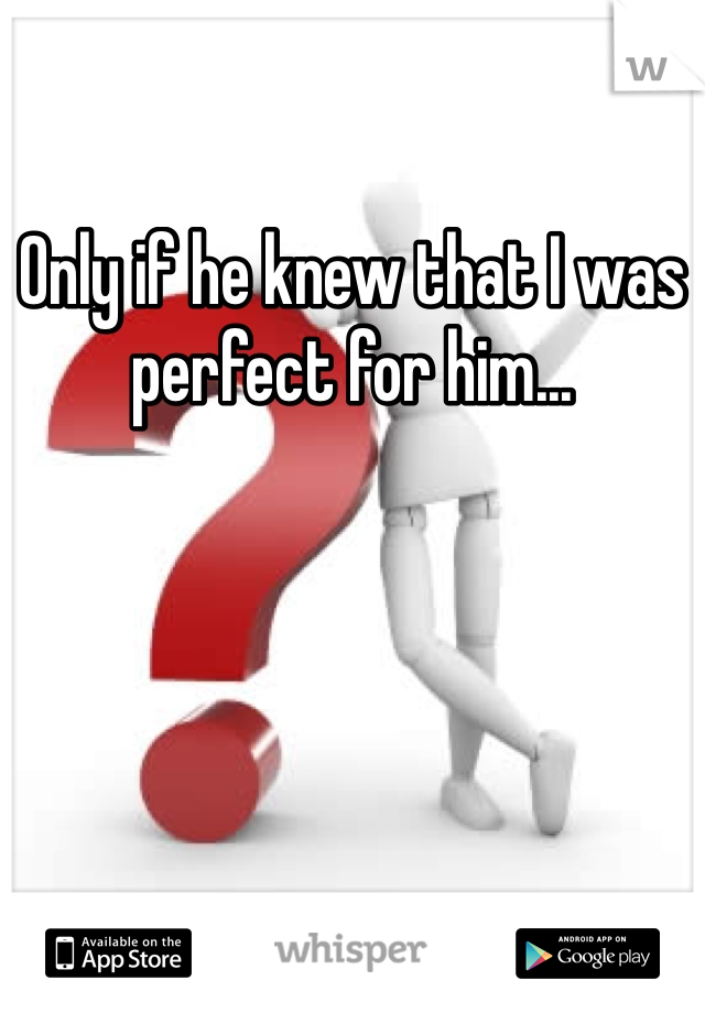 Only if he knew that I was perfect for him...