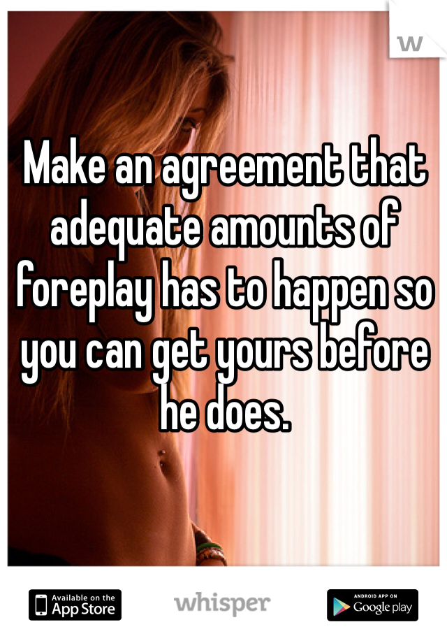 Make an agreement that adequate amounts of foreplay has to happen so you can get yours before he does.