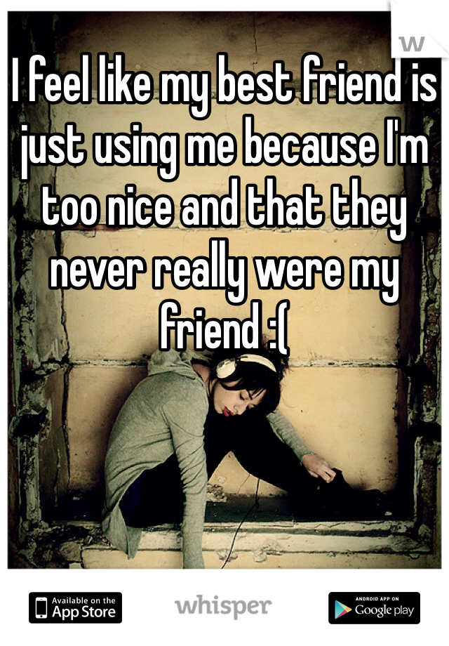 I feel like my best friend is just using me because I'm too nice and that they never really were my friend :(