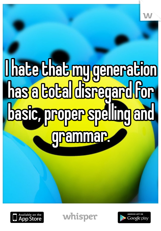 I hate that my generation has a total disregard for basic, proper spelling and grammar. 