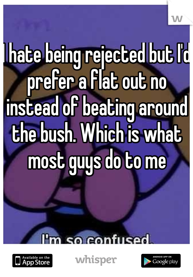 I hate being rejected but I'd prefer a flat out no instead of beating around the bush. Which is what most guys do to me 