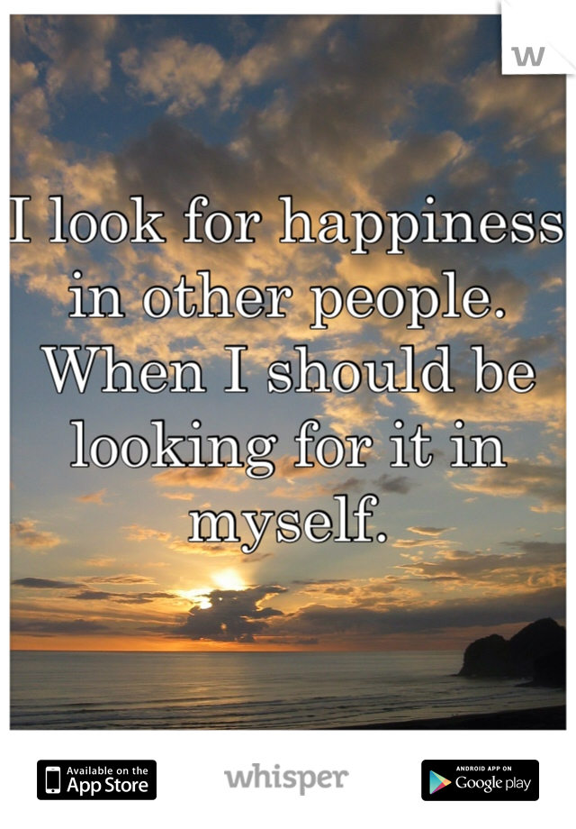 I look for happiness in other people.
When I should be looking for it in myself. 