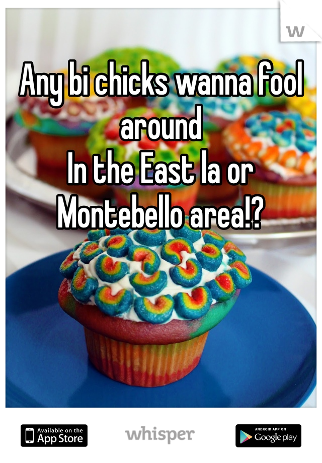 Any bi chicks wanna fool around 
In the East la or Montebello area!?