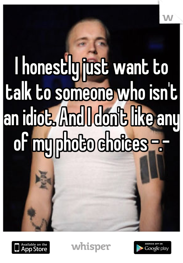I honestly just want to talk to someone who isn't an idiot. And I don't like any of my photo choices -.-