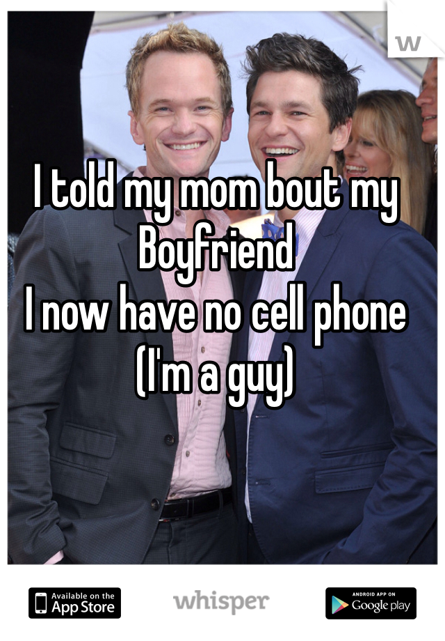 I told my mom bout my 
Boyfriend
I now have no cell phone
(I'm a guy)