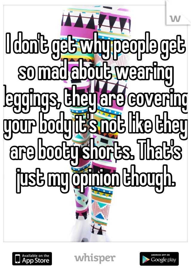 I don't get why people get so mad about wearing leggings, they are covering your body it's not like they are booty shorts. That's just my opinion though.