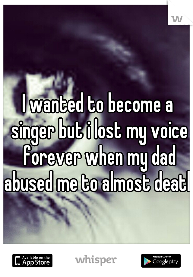 I wanted to become a singer but i lost my voice forever when my dad abused me to almost death