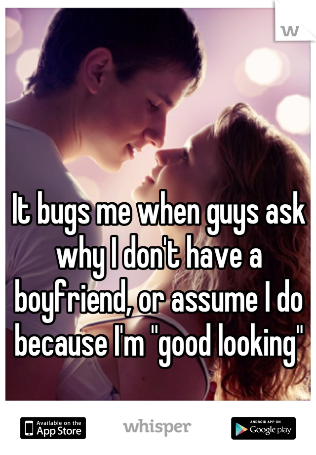 It bugs me when guys ask why I don't have a boyfriend, or assume I do because I'm "good looking"