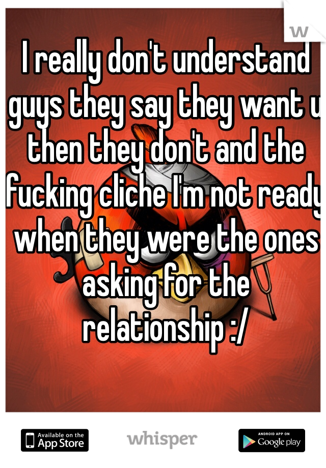 I really don't understand guys they say they want u then they don't and the fucking cliche I'm not ready when they were the ones asking for the relationship :/