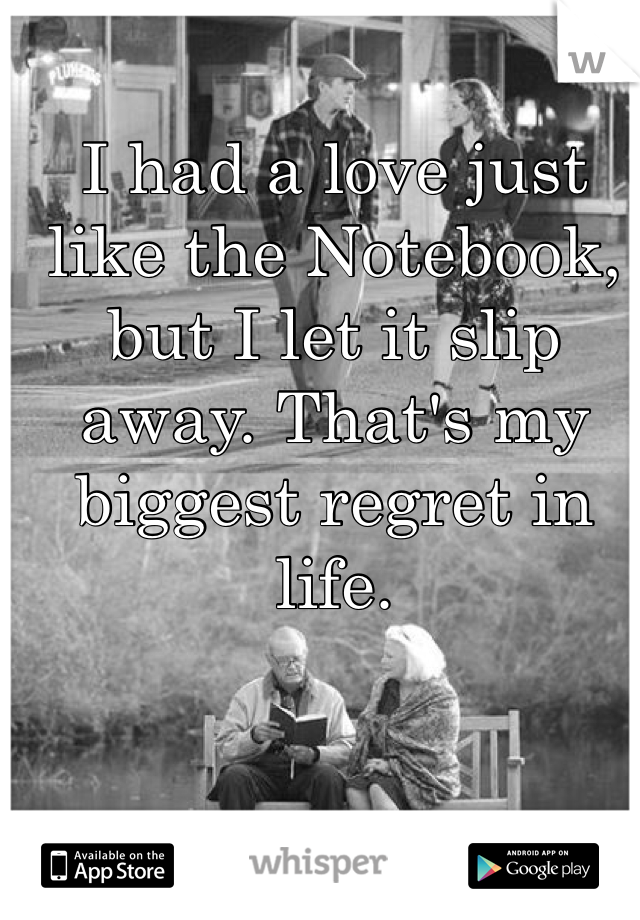 I had a love just like the Notebook, but I let it slip away. That's my biggest regret in life.