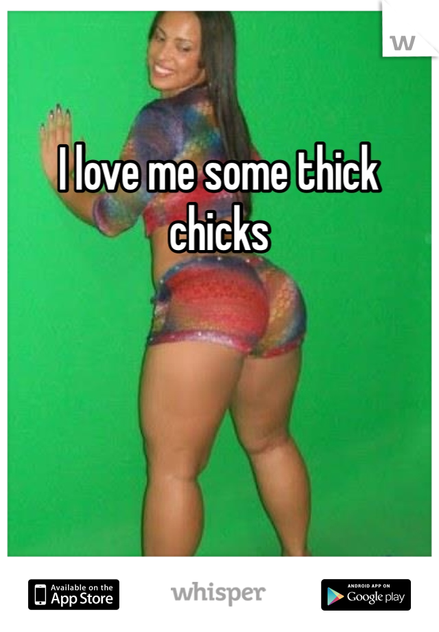 I love me some thick chicks 