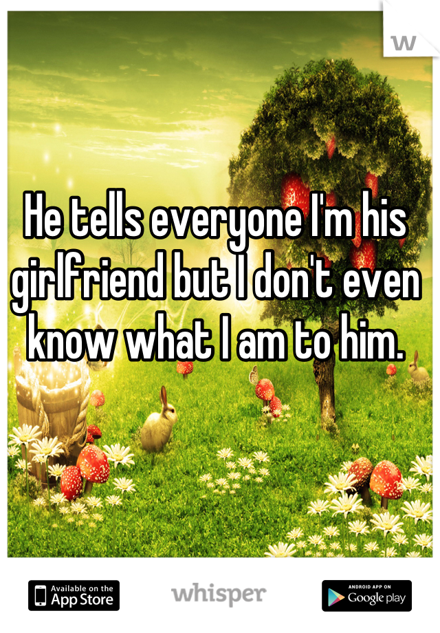 He tells everyone I'm his girlfriend but I don't even know what I am to him.