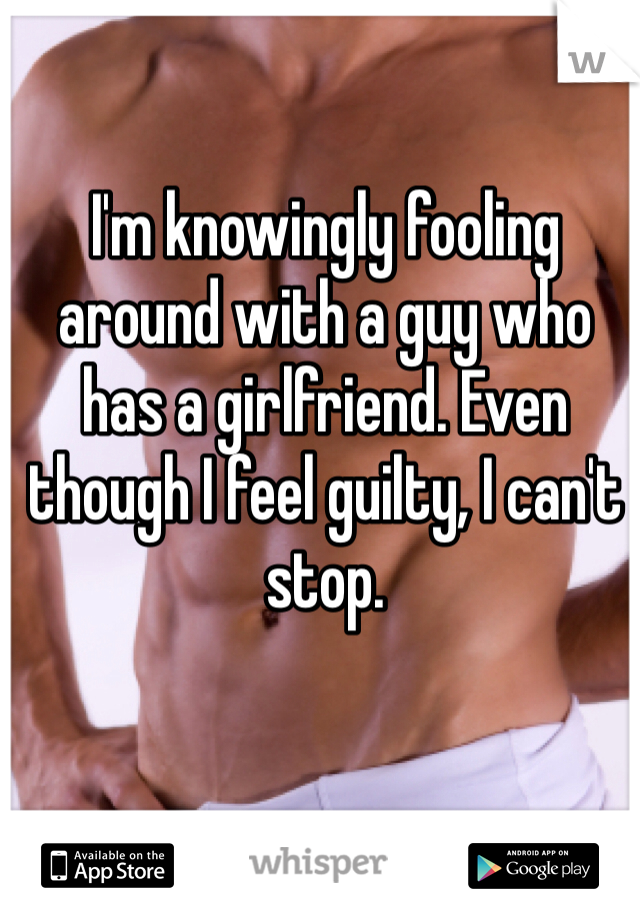 I'm knowingly fooling around with a guy who has a girlfriend. Even though I feel guilty, I can't stop.