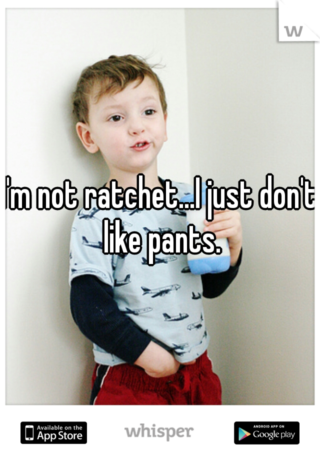I'm not ratchet...I just don't like pants.