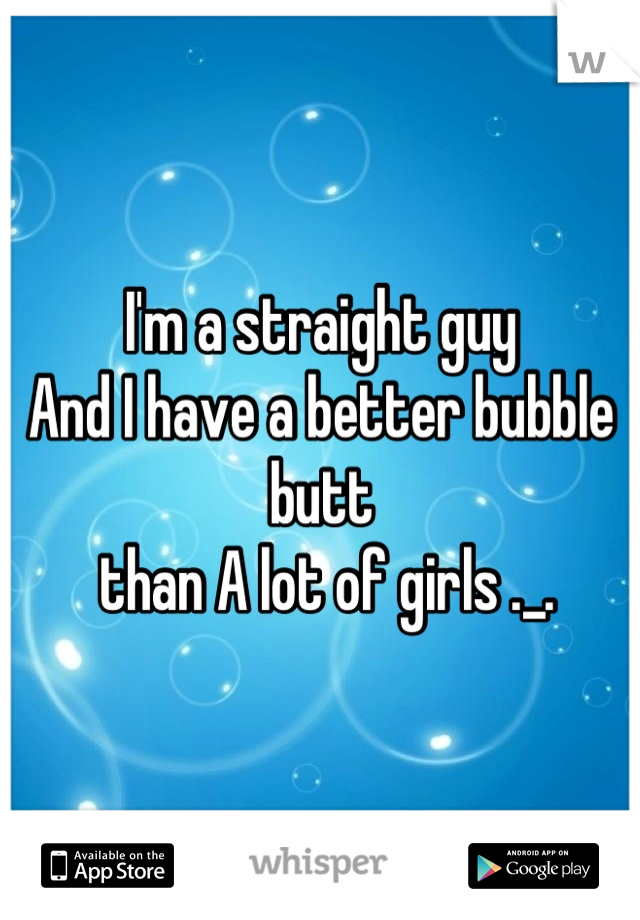 I'm a straight guy
And I have a better bubble butt
 than A lot of girls ._.
