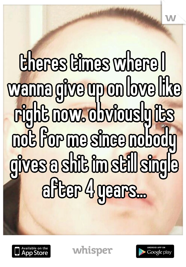 theres times where I wanna give up on love like right now. obviously its not for me since nobody gives a shit im still single after 4 years...