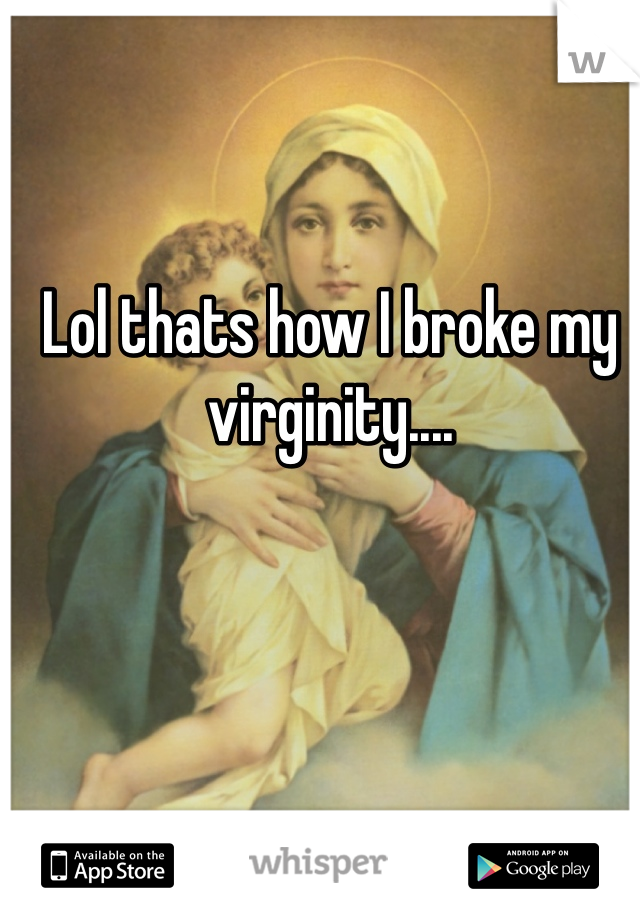 Lol thats how I broke my virginity....