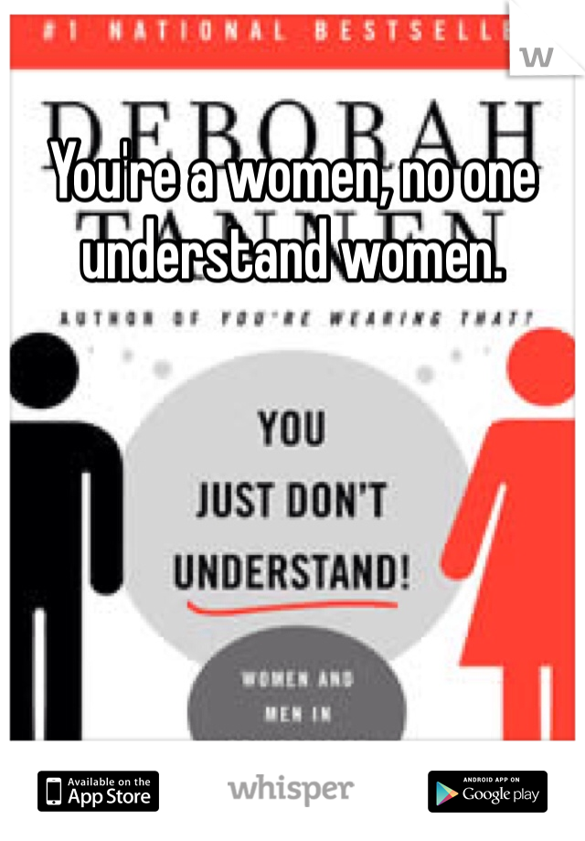 You're a women, no one understand women. 
