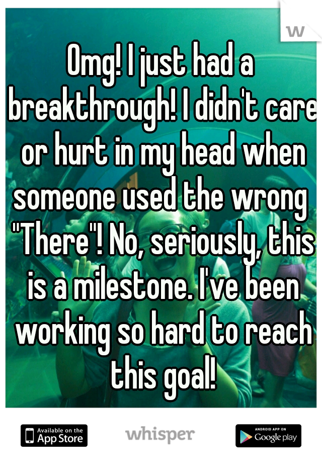 Omg! I just had a breakthrough! I didn't care or hurt in my head when someone used the wrong  "There"! No, seriously, this is a milestone. I've been working so hard to reach this goal!