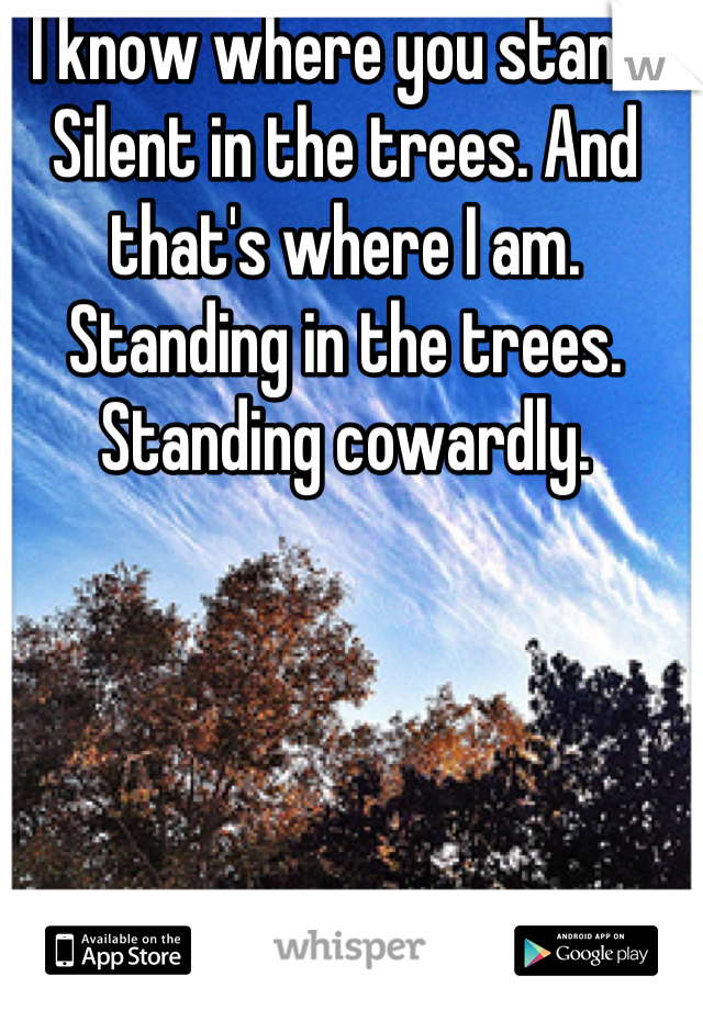 I know where you stand. Silent in the trees. And that's where I am. Standing in the trees. Standing cowardly.