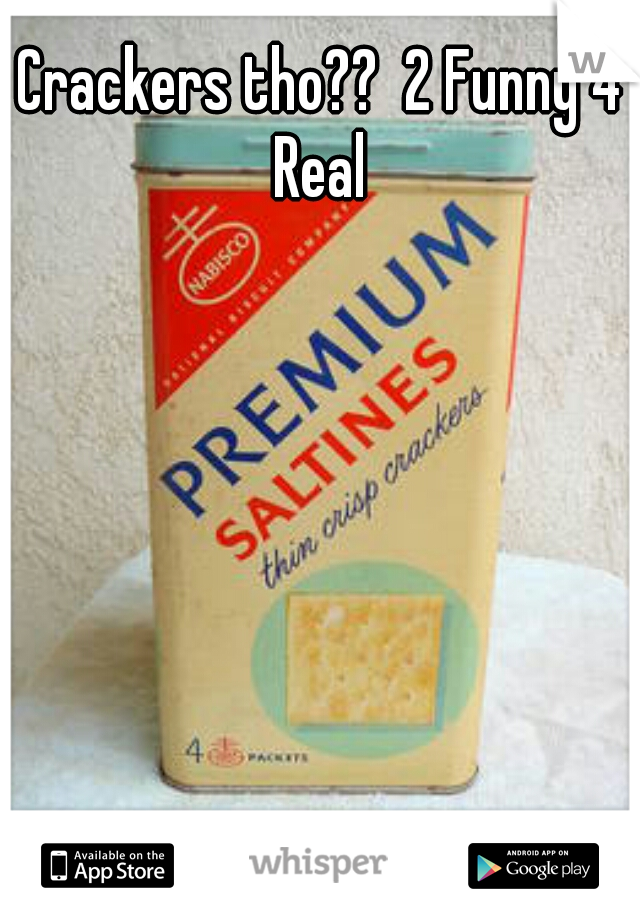 Crackers tho??  2 Funny 4 Real 