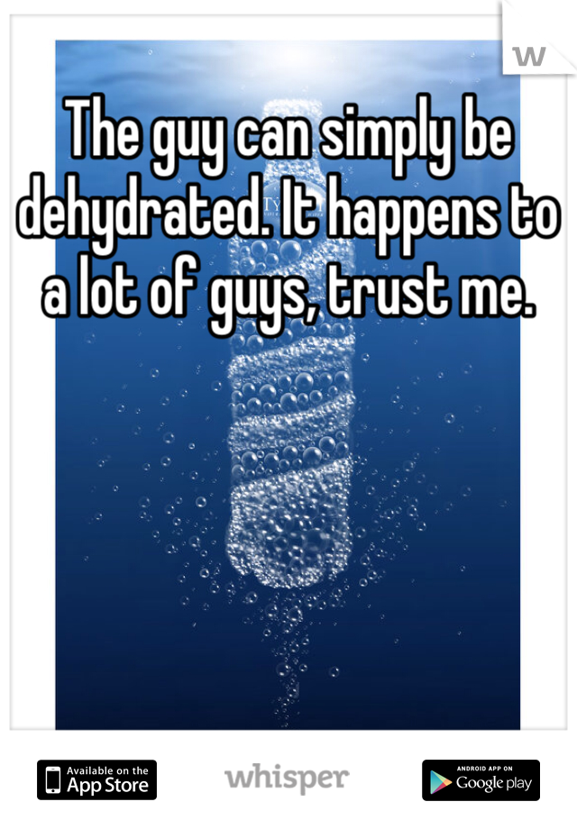 The guy can simply be dehydrated. It happens to a lot of guys, trust me. 