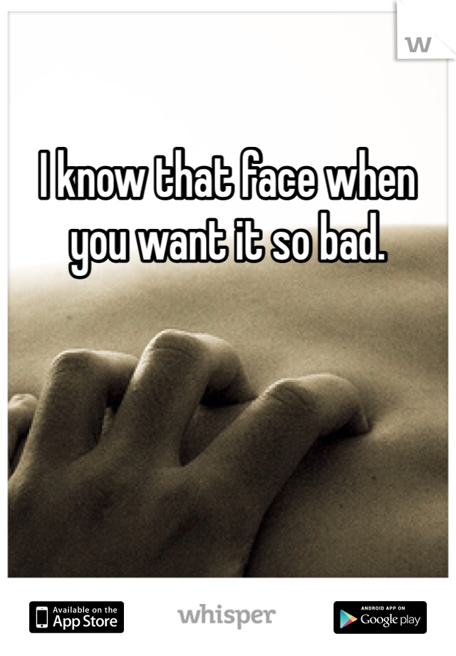 I know that face when you want it so bad.