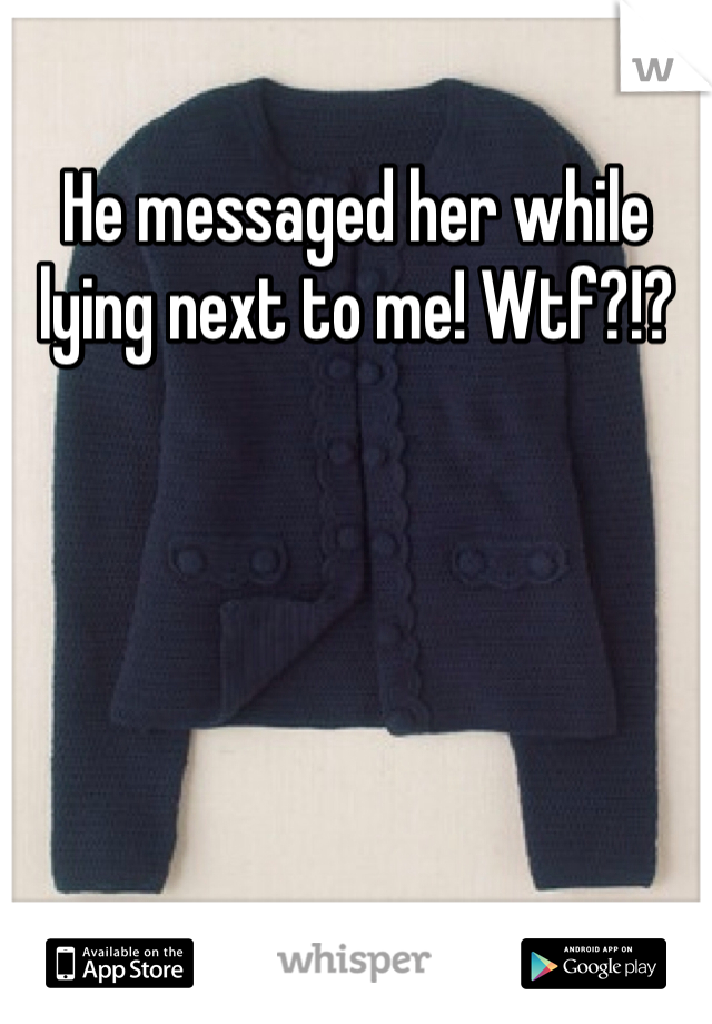 He messaged her while lying next to me! Wtf?!?