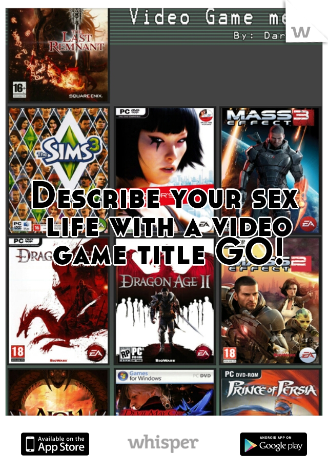 Describe your sex life with a video game title GO!