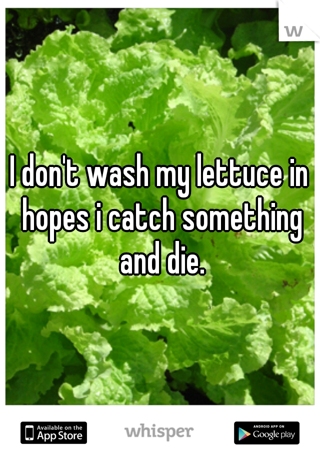 I don't wash my lettuce in hopes i catch something and die.