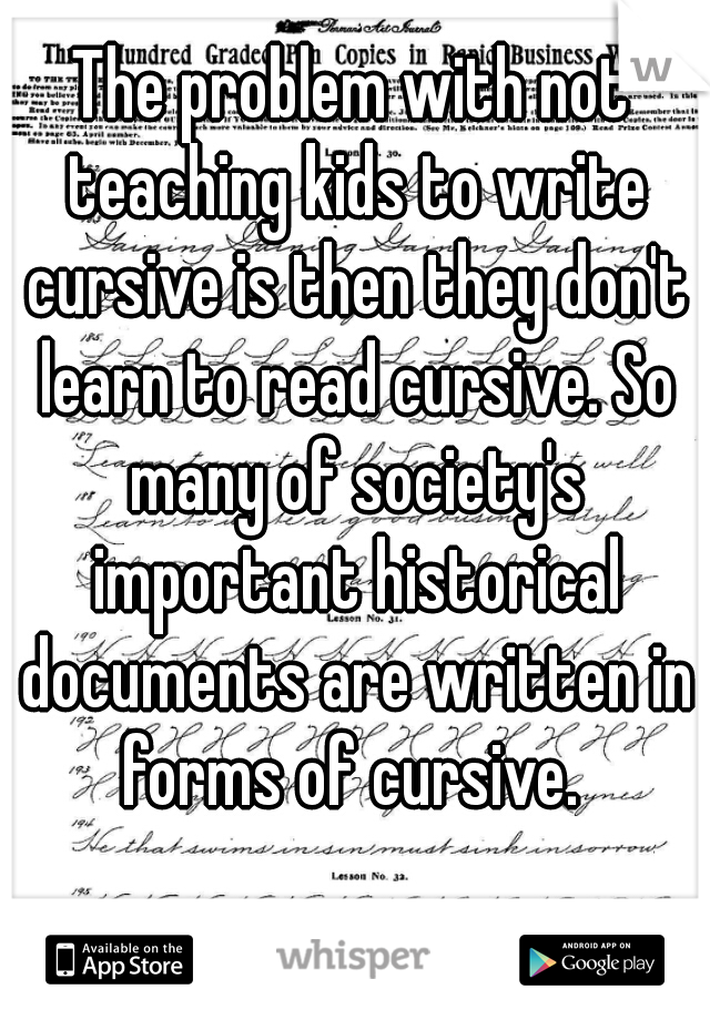 The problem with not teaching kids to write cursive is then they don't learn to read cursive. So many of society's important historical documents are written in forms of cursive. 