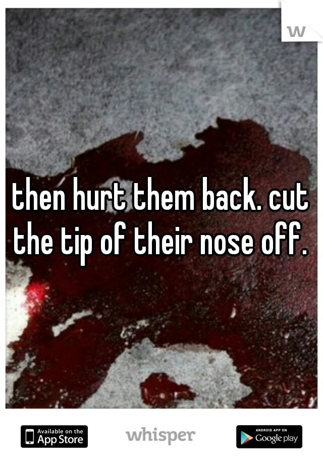 then hurt them back. cut the tip of their nose off. 