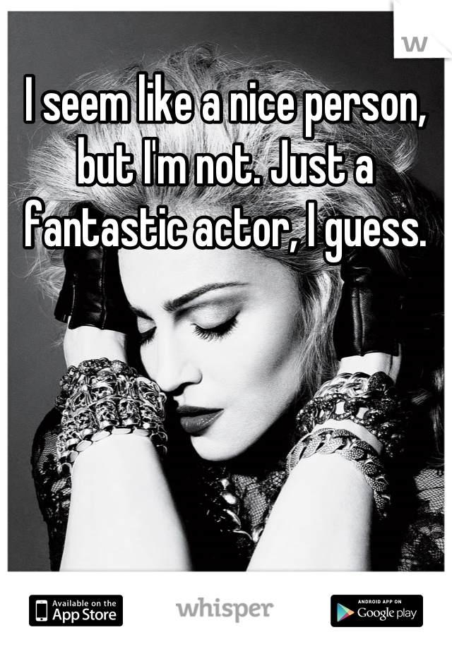 I seem like a nice person, but I'm not. Just a fantastic actor, I guess.