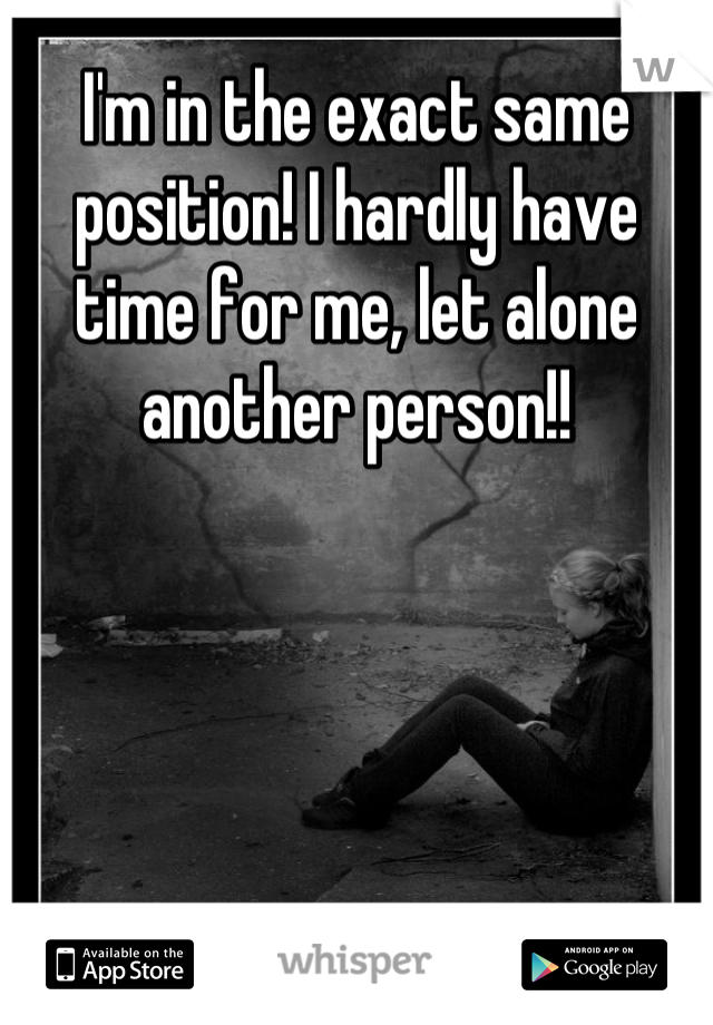 I'm in the exact same position! I hardly have time for me, let alone another person!!