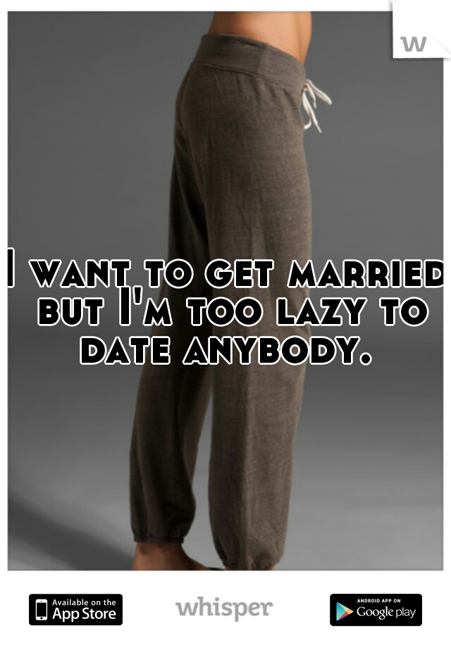 I want to get married but I'm too lazy to date anybody. 