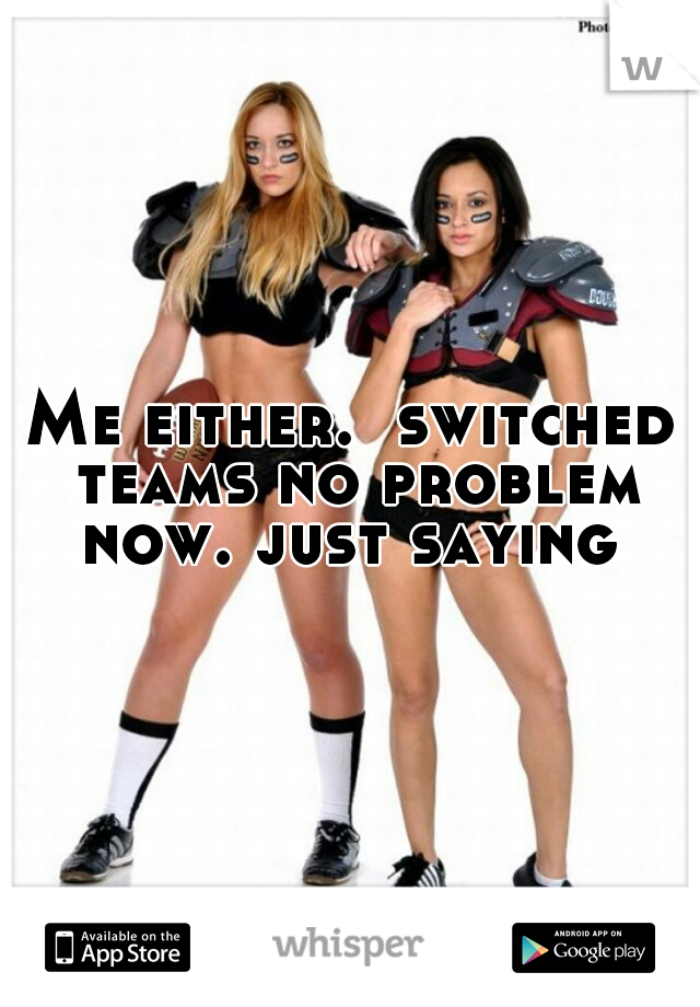 Me either.  switched teams no problem now. just saying 